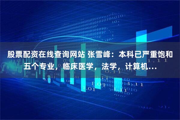 股票配资在线查询网站 张雪峰：本科已严重饱和五个专业，临床医学，法学，计算机…