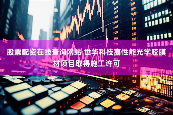 股票配资在线查询网站 世华科技高性能光学胶膜材项目取得施工许可