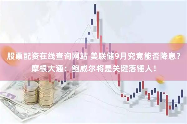股票配资在线查询网站 美联储9月究竟能否降息？摩根大通：鲍威尔将是关键落锤人！
