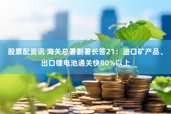 股票配资讯 海关总署副署长答21：进口矿产品、出口锂电池通关快80%以上