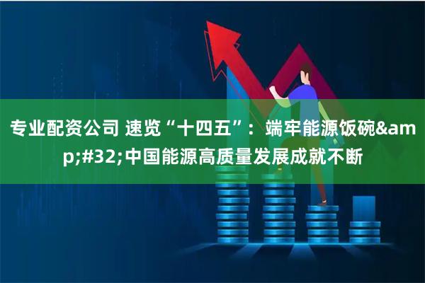 专业配资公司 速览“十四五”：端牢能源饭碗&#32;中国能源高质量发展成就不断