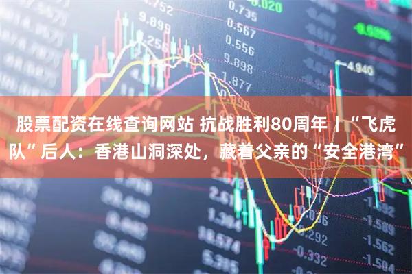 股票配资在线查询网站 抗战胜利80周年丨“飞虎队”后人：香港山洞深处，藏着父亲的“安全港湾”