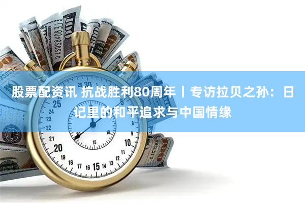 股票配资讯 抗战胜利80周年丨专访拉贝之孙：日记里的和平追求与中国情缘