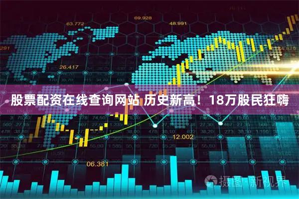 股票配资在线查询网站 历史新高！18万股民狂嗨