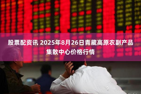 股票配资讯 2025年8月26日青藏高原农副产品集散中心价格行情