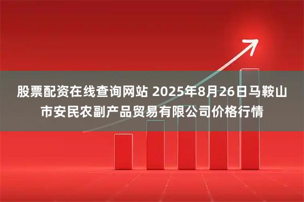 股票配资在线查询网站 2025年8月26日马鞍山市安民农副产品贸易有限公司价格行情