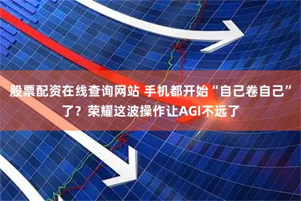 股票配资在线查询网站 手机都开始“自己卷自己”了？荣耀这波操作让AGI不远了