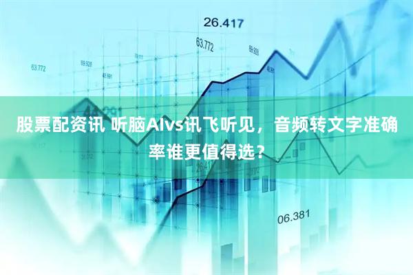 股票配资讯 听脑AIvs讯飞听见，音频转文字准确率谁更值得选？
