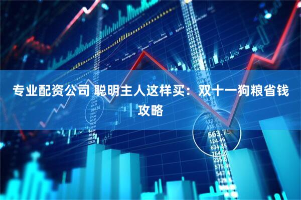 专业配资公司 聪明主人这样买：双十一狗粮省钱攻略