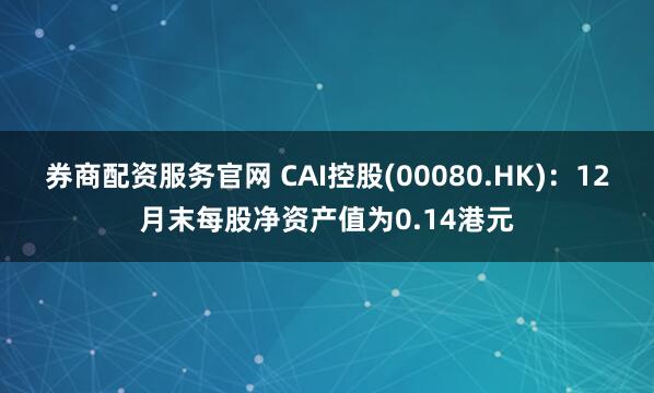 券商配资服务官网 CAI控股(00080.HK)：12月末每股净资产值为0.14港元