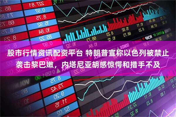 股市行情资讯配资平台 特朗普宣称以色列被禁止袭击黎巴嫩，内塔尼亚胡感惊愕和措手不及