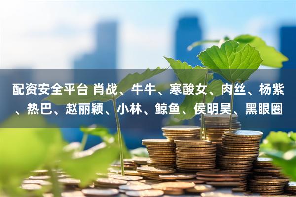 配资安全平台 肖战、牛牛、寒酸女、肉丝、杨紫、热巴、赵丽颖、小林、鲸鱼、侯明昊、黑眼圈