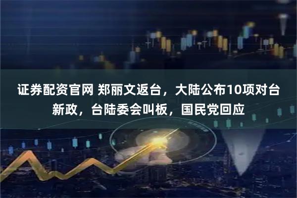 证券配资官网 郑丽文返台，大陆公布10项对台新政，台陆委会叫板，国民党回应