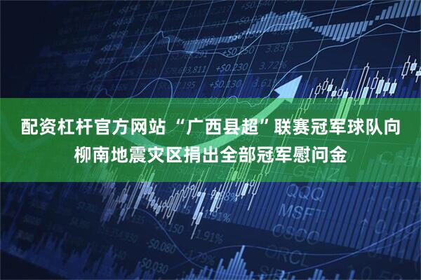 配资杠杆官方网站 “广西县超”联赛冠军球队向柳南地震灾区捐出全部冠军慰问金